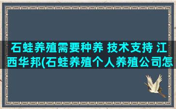 石蛙养殖需要种养 技术支持 江西华邦(石蛙养殖个人养殖公司怎么注册)